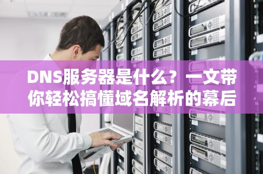 DNS服务器是什么？一文带你轻松搞懂域名解析的幕后英雄！