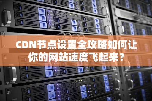 CDN节点设置全攻略如何让你的网站速度飞起来？