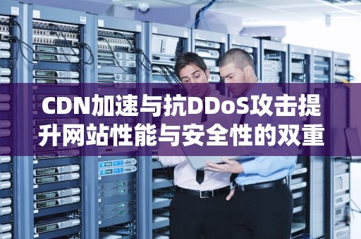 CDN加速与抗DDoS攻击提升网站性能与安全性的双重利器