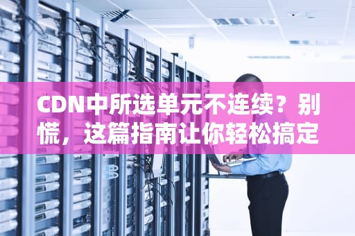 CDN中所选单元不连续？别慌，这篇指南让你轻松搞定！