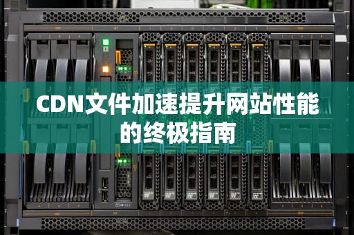 CDN文件加速提升网站性能的终极指南