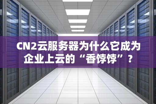 CN2云服务器为什么它成为企业上云的“香饽饽”？