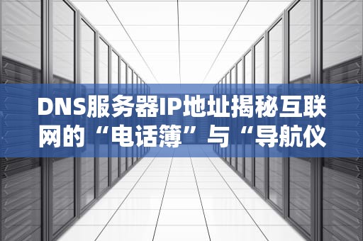 DNS服务器IP地址揭秘互联网的“电话簿”与“导航仪”
