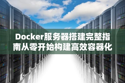 Docker服务器搭建完整指南从零开始构建高效容器化环境（SEO优化版）