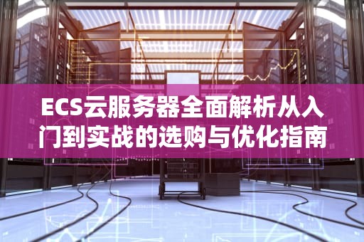 ECS云服务器全面解析从入门到实战的选购与优化指南