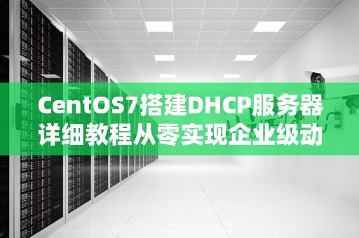 CentOS7搭建DHCP服务器详细教程从零实现企业级动态IP分配