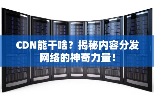 CDN能干啥？揭秘内容分发网络的神奇力量！