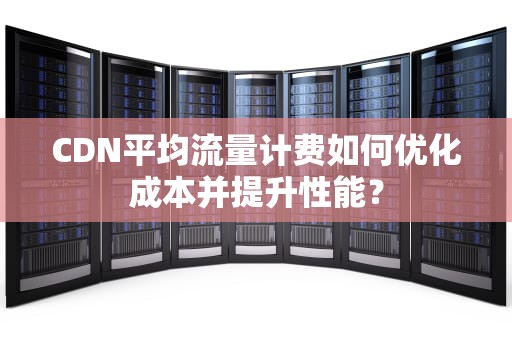 CDN平均流量计费如何优化成本并提升性能？
