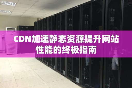 CDN加速静态资源提升网站性能的终极指南