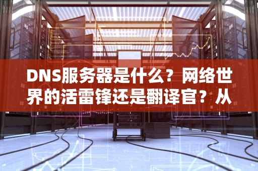 DNS服务器是什么？网络世界的活雷锋还是翻译官？从业12年的程序员带你摸清门道