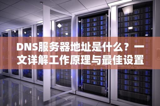 DNS服务器地址是什么？一文详解工作原理与最佳设置方案