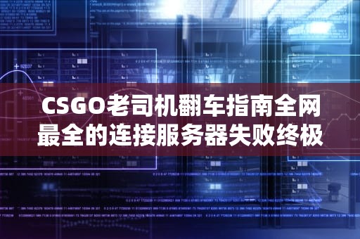 CSGO老司机翻车指南全网最全的连接服务器失败终极解决方案