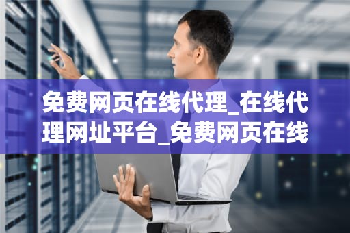 免费网页在线代理_在线代理网址平台_免费网页在线代理：实现安全与便利的互联网浏览体验