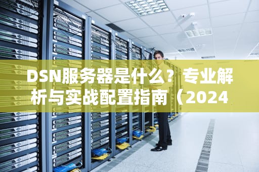 DSN服务器是什么？专业解析与实战配置指南（2024最新版）