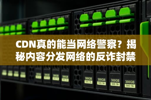 CDN真的能当网络警察？揭秘内容分发网络的反诈封禁实战手册