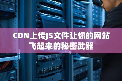 CDN上传JS文件让你的网站飞起来的秘密武器