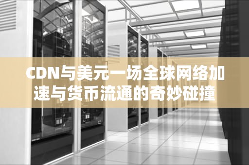 CDN与美元一场全球网络加速与货币流通的奇妙碰撞