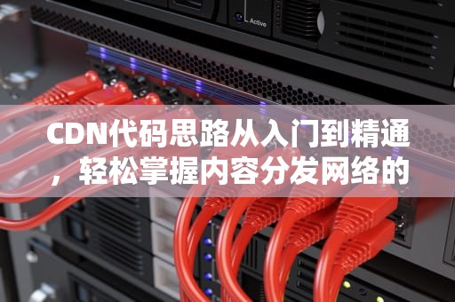CDN代码思路从入门到精通，轻松掌握内容分发网络的核心技术