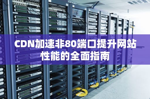 CDN加速非80端口提升网站性能的全面指南