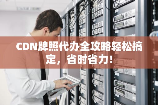 CDN牌照代办全攻略轻松搞定，省时省力！