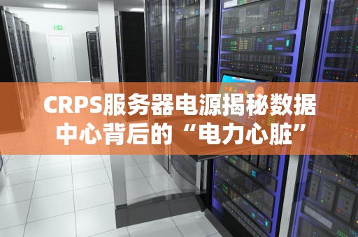 CRPS服务器电源揭秘数据中心背后的“电力心脏”
