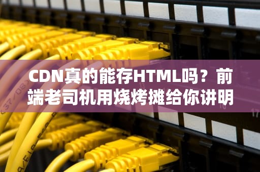CDN真的能存HTML吗？前端老司机用烧烤摊给你讲明白