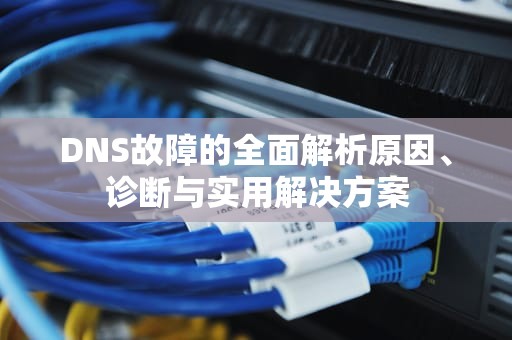 DNS故障的全面解析原因、诊断与实用解决方案