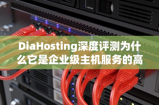 DiaHosting深度评测为什么它是企业级主机服务的高性价比之选？