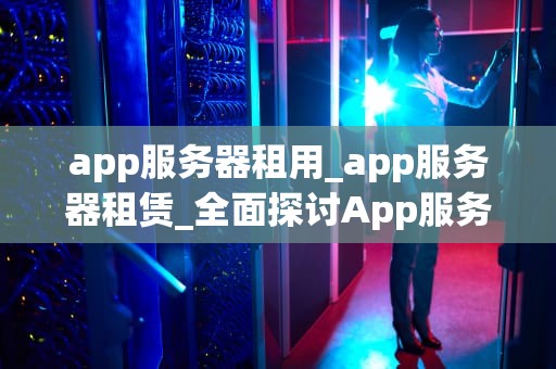 app服务器租用_app服务器租赁_全面探讨App服务器租用的重要性与策略