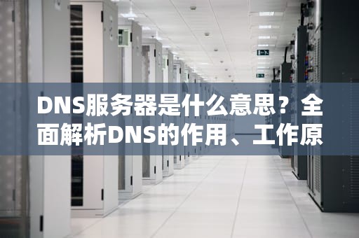 DNS服务器是什么意思？全面解析DNS的作用、工作原理及实用建议