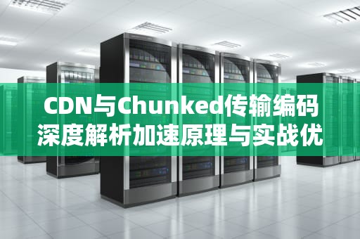 CDN与Chunked传输编码深度解析加速原理与实战优化策略