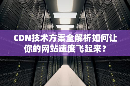 CDN技术方案全解析如何让你的网站速度飞起来？