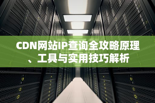 CDN网站IP查询全攻略原理、工具与实用技巧解析