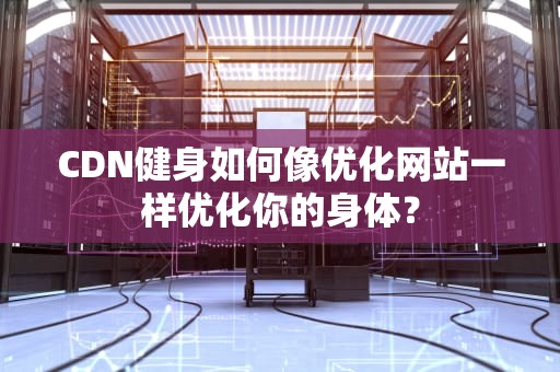 CDN健身如何像优化网站一样优化你的身体？