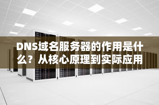 DNS域名服务器的作用是什么？从核心原理到实际应用深度解读