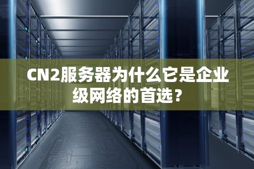 CN2服务器为什么它是企业级网络的首选？