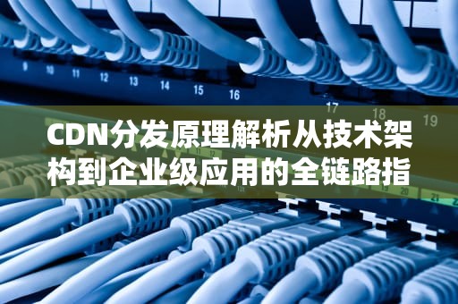 CDN分发原理解析从技术架构到企业级应用的全链路指南