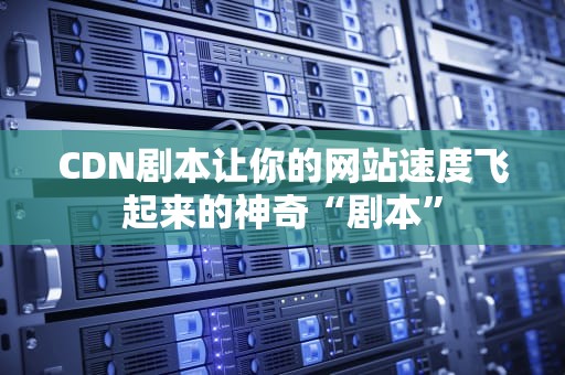 CDN剧本让你的网站速度飞起来的神奇“剧本”