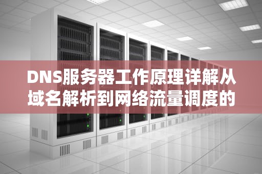 DNS服务器工作原理详解从域名解析到网络流量调度的核心技术