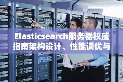 Elasticsearch服务器权威指南架构设计、性能调优与运维实战