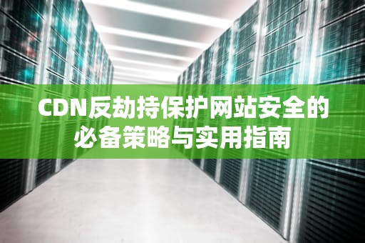 CDN反劫持保护网站安全的必备策略与实用指南