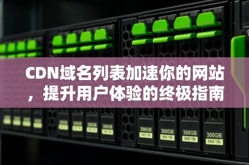 CDN域名列表加速你的网站，提升用户体验的终极指南