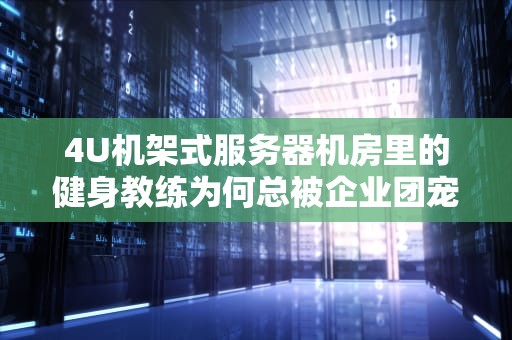4U机架式服务器机房里的健身教练为何总被企业团宠？