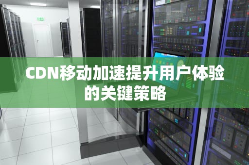 CDN移动加速提升用户体验的关键策略