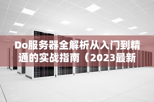 Do服务器全解析从入门到精通的实战指南（2023最新版）
