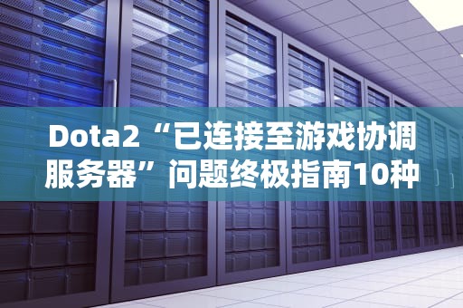 Dota2“已连接至游戏协调服务器”问题终极指南10种修复方案与深度技术解析