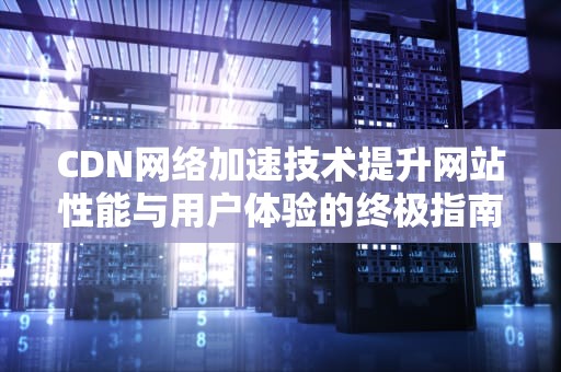 CDN网络加速技术提升网站性能与用户体验的终极指南
