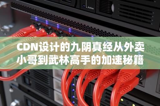 CDN设计的九阴真经从外卖小哥到武林高手的加速秘籍