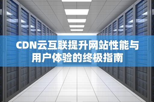 CDN云互联提升网站性能与用户体验的终极指南