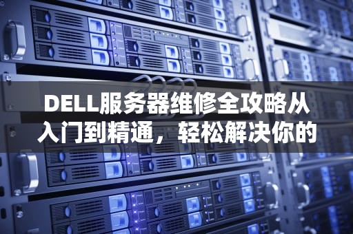 DELL服务器维修全攻略从入门到精通，轻松解决你的“服务器焦虑”